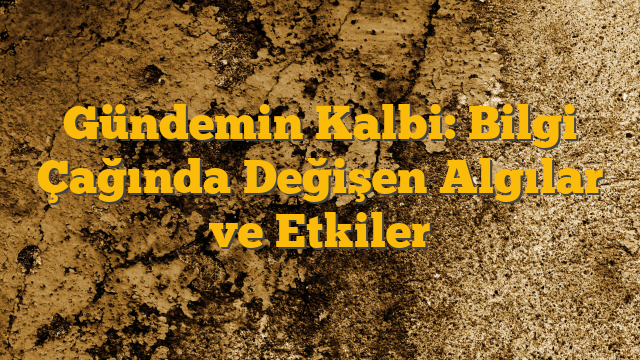 Gündemin Kalbi: Bilgi Çağında Değişen Algılar ve Etkiler