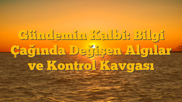 Gündemin Kalbi: Bilgi Çağında Değişen Algılar ve Kontrol Kavgası