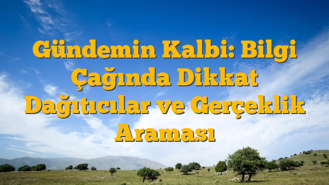 Gündemin Kalbi: Bilgi Çağında Dikkat Dağıtıcılar ve Gerçeklik Araması