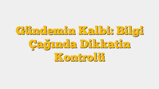 Gündemin Kalbi: Bilgi Çağında Dikkatin Kontrolü