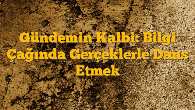 Gündemin Kalbi: Bilgi Çağında Gerçeklerle Dans Etmek