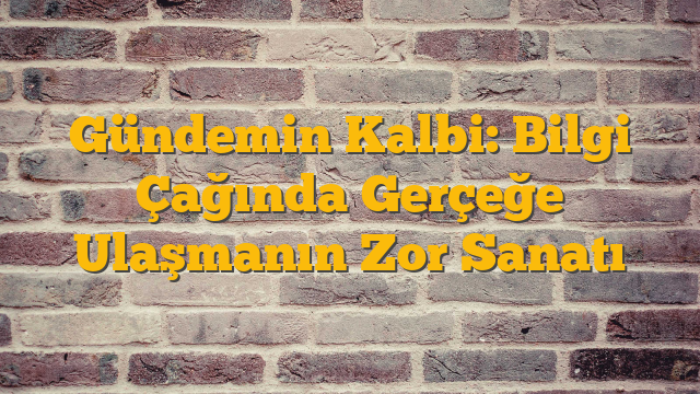 Gündemin Kalbi: Bilgi Çağında Gerçeğe Ulaşmanın Zor Sanatı