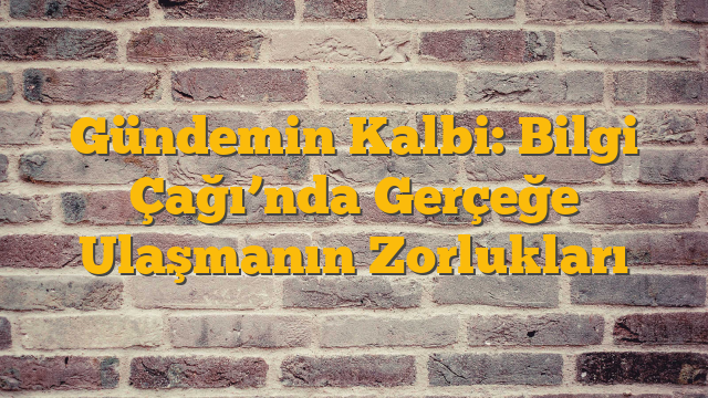 Gündemin Kalbi: Bilgi Çağı’nda Gerçeğe Ulaşmanın Zorlukları