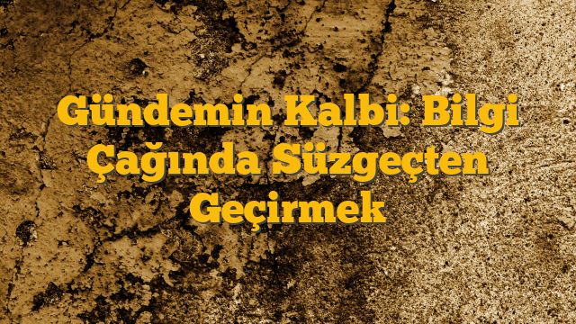 Gündemin Kalbi: Bilgi Çağında Süzgeçten Geçirmek