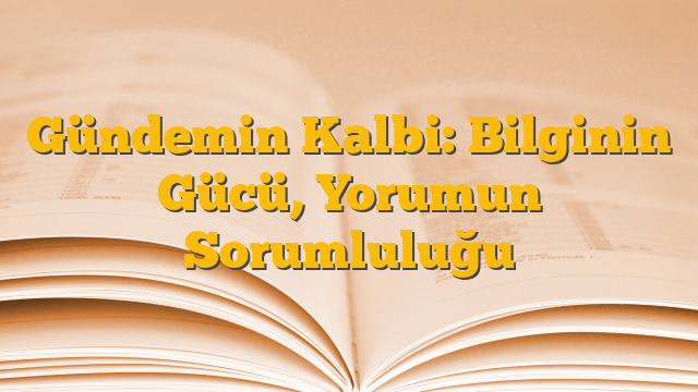 Gündemin Kalbi: Bilginin Gücü, Yorumun Sorumluluğu