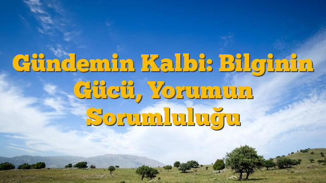 Gündemin Kalbi: Bilginin Gücü, Yorumun Sorumluluğu