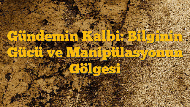 Gündemin Kalbi: Bilginin Gücü ve Manipülasyonun Gölgesi