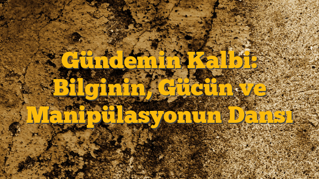 Gündemin Kalbi: Bilginin, Gücün ve Manipülasyonun Dansı