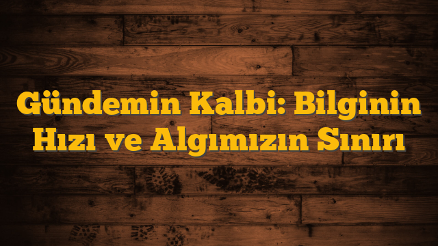 Gündemin Kalbi: Bilginin Hızı ve Algımızın Sınırı