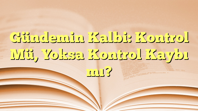 Gündemin Kalbi: Kontrol Mü, Yoksa Kontrol Kaybı mı?