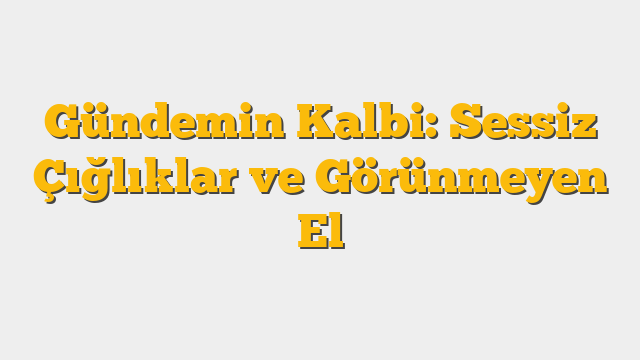 Gündemin Kalbi: Sessiz Çığlıklar ve Görünmeyen El