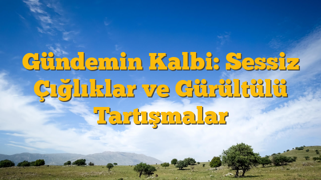 Gündemin Kalbi: Sessiz Çığlıklar ve Gürültülü Tartışmalar