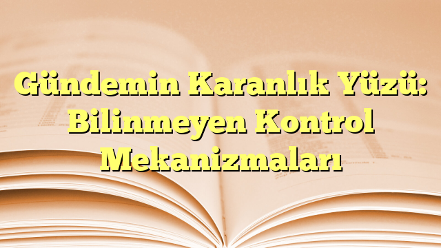 Gündemin Karanlık Yüzü: Bilinmeyen Kontrol Mekanizmaları