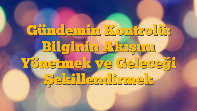 Gündemin Kontrolü: Bilginin Akışını Yönetmek ve Geleceği Şekillendirmek