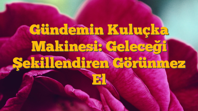 Gündemin Kuluçka Makinesi: Geleceği Şekillendiren Görünmez El