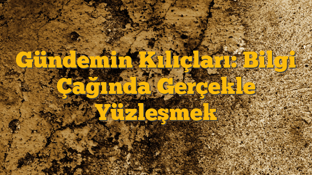 Gündemin Kılıçları: Bilgi Çağında Gerçekle Yüzleşmek