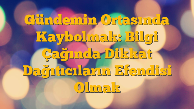 Gündemin Ortasında Kaybolmak: Bilgi Çağında Dikkat Dağıtıcıların Efendisi Olmak