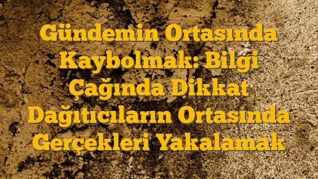 Gündemin Ortasında Kaybolmak: Bilgi Çağında Dikkat Dağıtıcıların Ortasında Gerçekleri Yakalamak