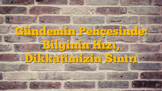 Gündemin Pençesinde: Bilginin Hızı, Dikkatimizin Sınırı
