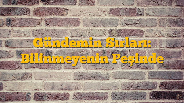 Gündemin Sırları: Bilinmeyenin Peşinde