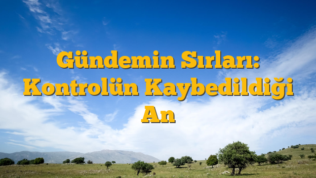 Gündemin Sırları: Kontrolün Kaybedildiği An
