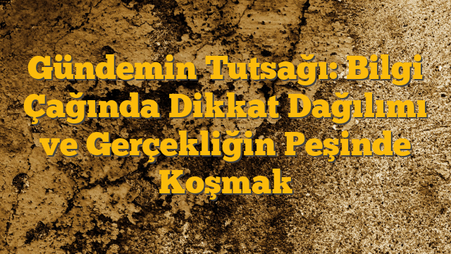 Gündemin Tutsağı: Bilgi Çağında Dikkat Dağılımı ve Gerçekliğin Peşinde Koşmak