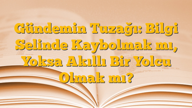 Gündemin Tuzağı: Bilgi Selinde Kaybolmak mı, Yoksa Akıllı Bir Yolcu Olmak mı?