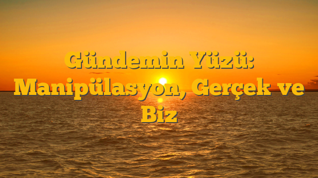 Gündemin Yüzü: Manipülasyon, Gerçek ve Biz