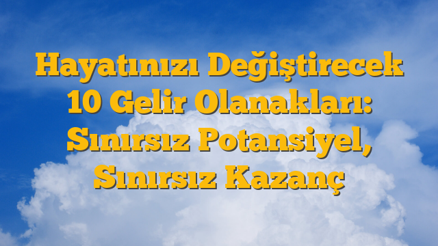 Hayatınızı Değiştirecek 10 Gelir Olanakları: Sınırsız Potansiyel, Sınırsız Kazanç