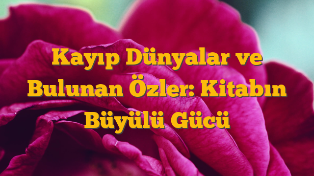 Kayıp Dünyalar ve Bulunan Özler: Kitabın Büyülü Gücü