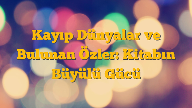 Kayıp Dünyalar ve Bulunan Özler: Kitabın Büyülü Gücü