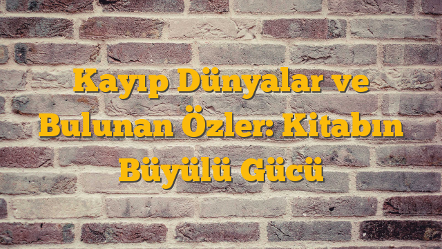 Kayıp Dünyalar ve Bulunan Özler: Kitabın Büyülü Gücü