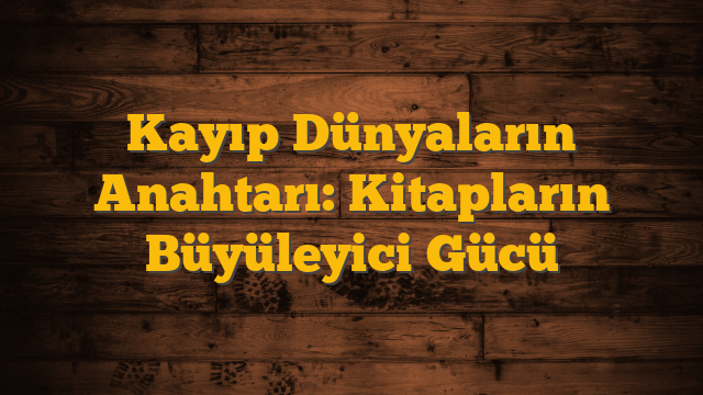 Kayıp Dünyaların Anahtarı: Kitapların Büyüleyici Gücü