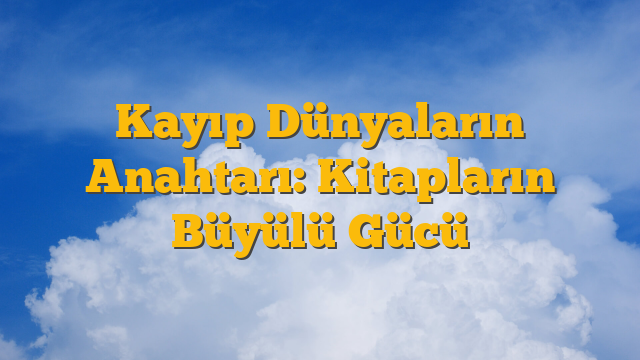 Kayıp Dünyaların Anahtarı: Kitapların Büyülü Gücü