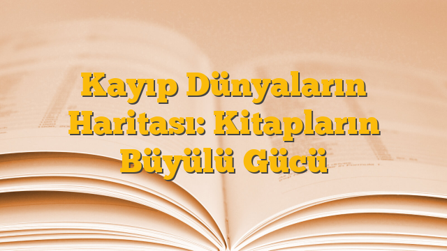 Kayıp Dünyaların Haritası: Kitapların Büyülü Gücü