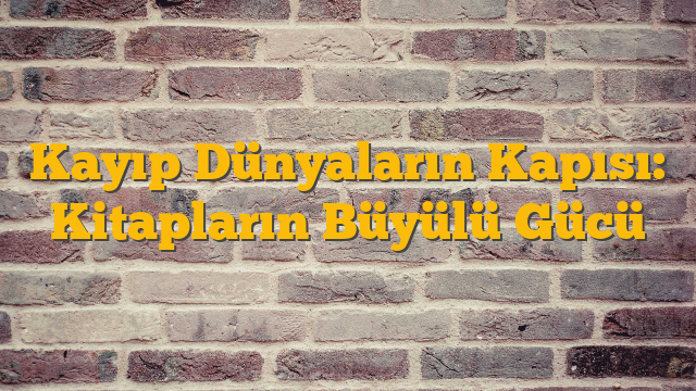 Kayıp Dünyaların Kapısı: Kitapların Büyülü Gücü
