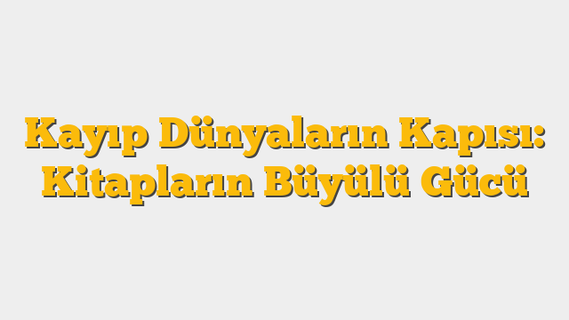 Kayıp Dünyaların Kapısı: Kitapların Büyülü Gücü