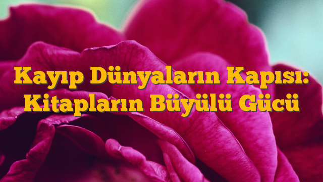 Kayıp Dünyaların Kapısı: Kitapların Büyülü Gücü