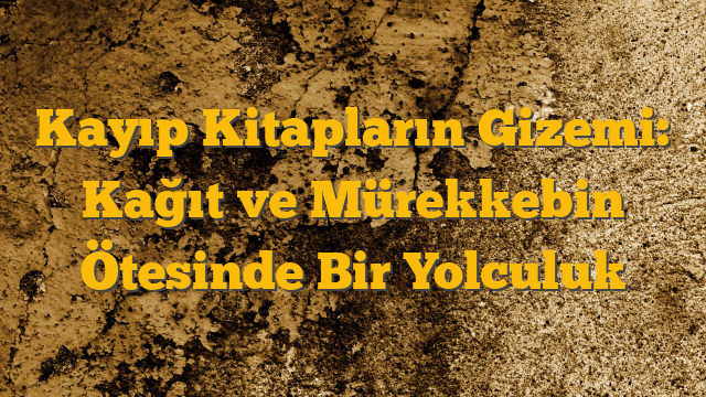 Kayıp Kitapların Gizemi: Kağıt ve Mürekkebin Ötesinde Bir Yolculuk