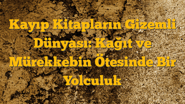 Kayıp Kitapların Gizemli Dünyası: Kağıt ve Mürekkebin Ötesinde Bir Yolculuk