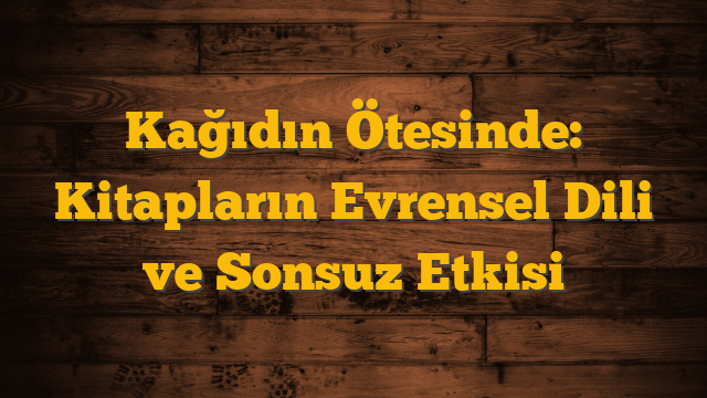 Kağıdın Ötesinde: Kitapların Evrensel Dili ve Sonsuz Etkisi