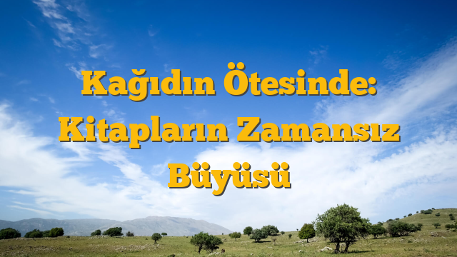 Kağıdın Ötesinde: Kitapların Zamansız Büyüsü