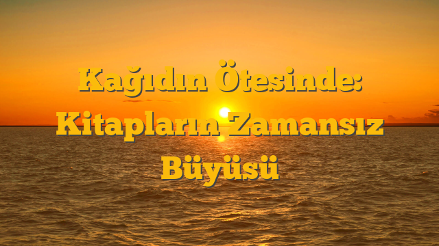 Kağıdın Ötesinde: Kitapların Zamansız Büyüsü