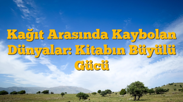 Kağıt Arasında Kaybolan Dünyalar: Kitabın Büyülü Gücü