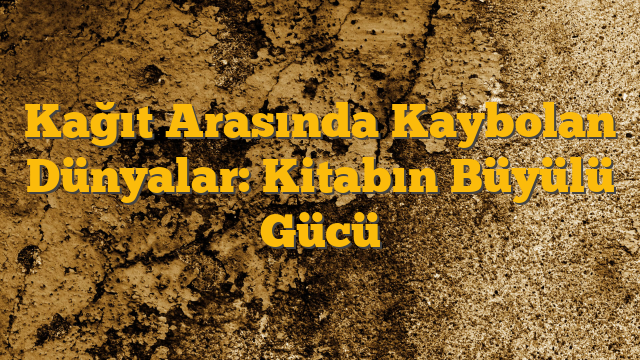 Kağıt Arasında Kaybolan Dünyalar: Kitabın Büyülü Gücü