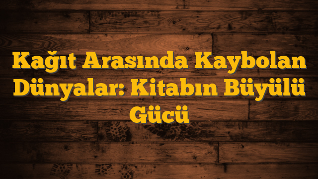 Kağıt Arasında Kaybolan Dünyalar: Kitabın Büyülü Gücü