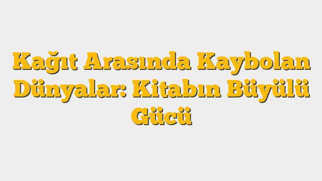 Kağıt Arasında Kaybolan Dünyalar: Kitabın Büyülü Gücü