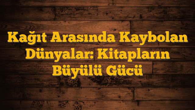 Kağıt Arasında Kaybolan Dünyalar: Kitapların Büyülü Gücü