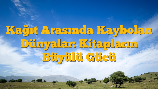 Kağıt Arasında Kaybolan Dünyalar: Kitapların Büyülü Gücü