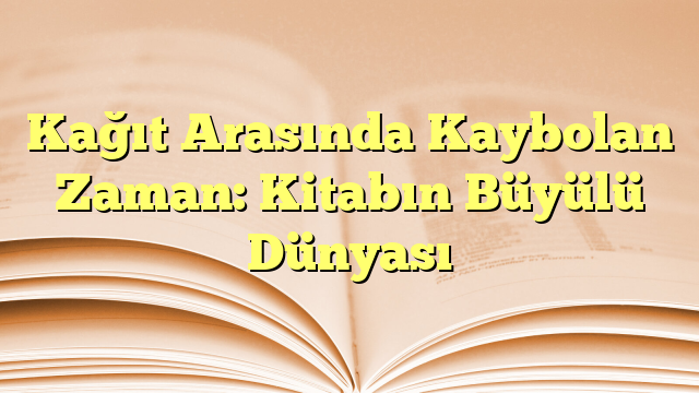 Kağıt Arasında Kaybolan Zaman: Kitabın Büyülü Dünyası